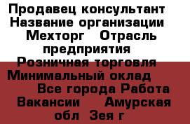 Продавец-консультант › Название организации ­ Мехторг › Отрасль предприятия ­ Розничная торговля › Минимальный оклад ­ 25 000 - Все города Работа » Вакансии   . Амурская обл.,Зея г.